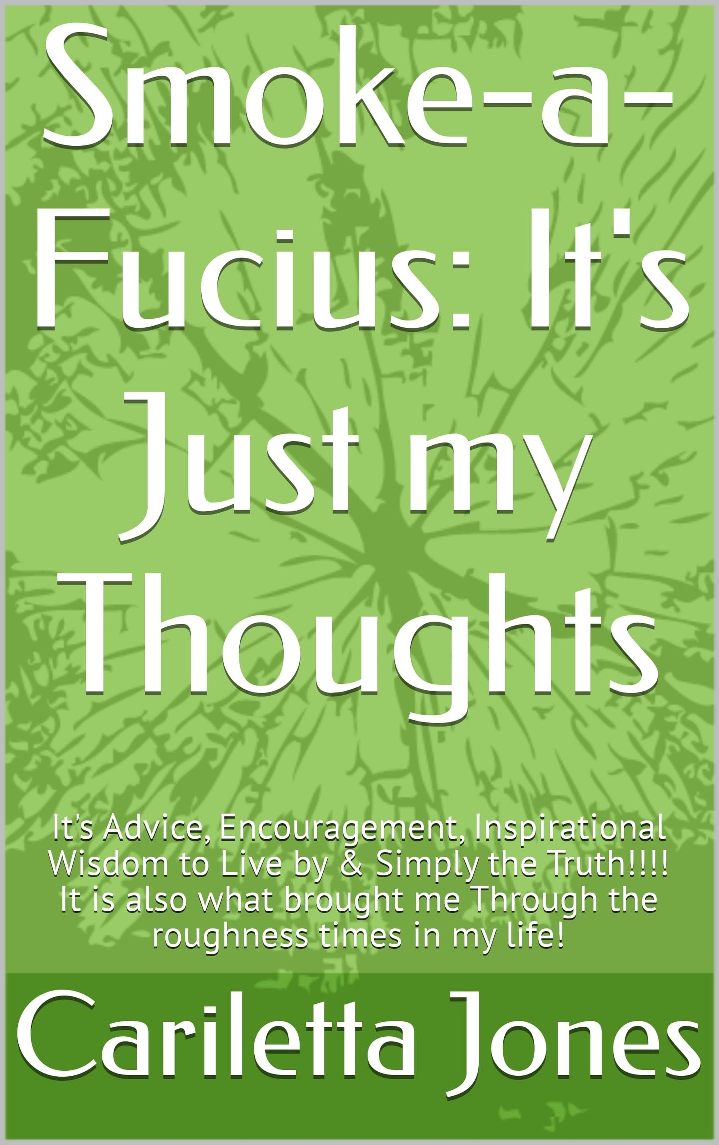 Smoke-a-Fucius: It's Just my Thoughts: It's Advice, Encouragement, Inspirational Wisdom to Live by & Simply the Truth!!!